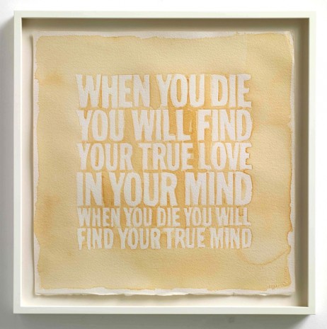 John Giorno, WHEN YOU DIE YOU WILL FIND YOUR TRUE LOVE IN YOUR MIND WHEN YOU DIE YOU WILL FIND YOUR TRUE MIND, 2013, Max Wigram Gallery (closed)
